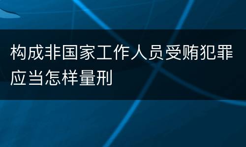 构成非国家工作人员受贿犯罪应当怎样量刑