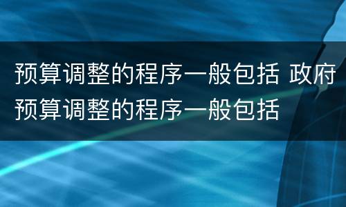预算调整的程序一般包括 政府预算调整的程序一般包括