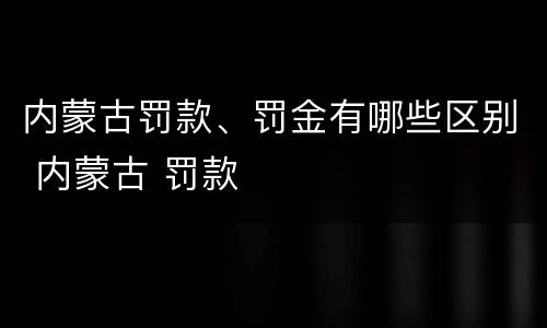 内蒙古罚款、罚金有哪些区别 内蒙古 罚款