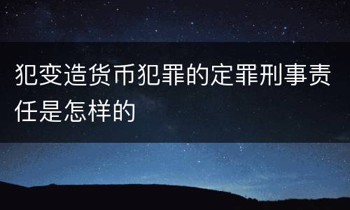 犯变造货币犯罪的定罪刑事责任是怎样的