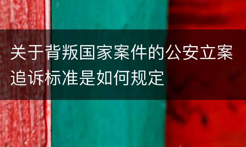 关于背叛国家案件的公安立案追诉标准是如何规定