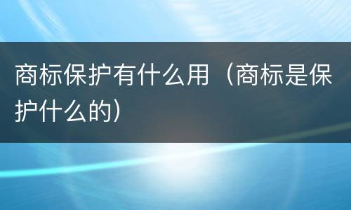 商标保护有什么用（商标是保护什么的）