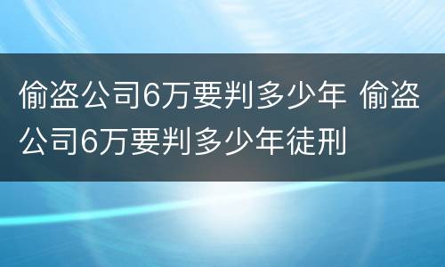 偷盗公司6万要判多少年 偷盗公司6万要判多少年徒刑