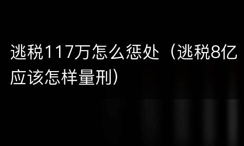逃税117万怎么惩处（逃税8亿应该怎样量刑）