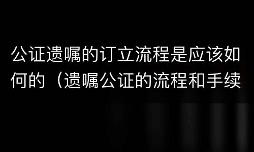 公证遗嘱的订立流程是应该如何的（遗嘱公证的流程和手续）