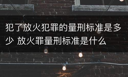 犯了放火犯罪的量刑标准是多少 放火罪量刑标准是什么
