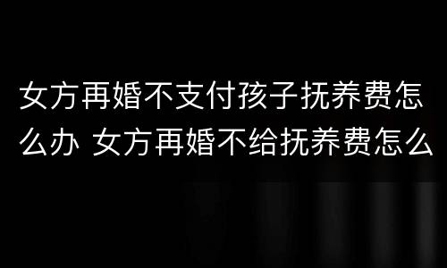女方再婚不支付孩子抚养费怎么办 女方再婚不给抚养费怎么办