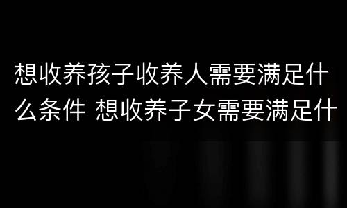 想收养孩子收养人需要满足什么条件 想收养子女需要满足什么年龄条件