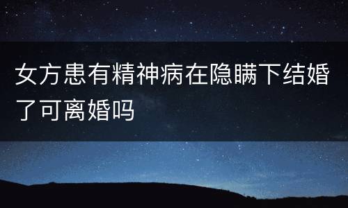 女方患有精神病在隐瞒下结婚了可离婚吗