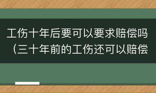 工伤十年后要可以要求赔偿吗（三十年前的工伤还可以赔偿）