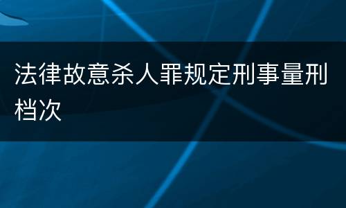 法律故意杀人罪规定刑事量刑档次