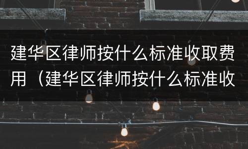 建华区律师按什么标准收取费用（建华区律师按什么标准收取费用呢）