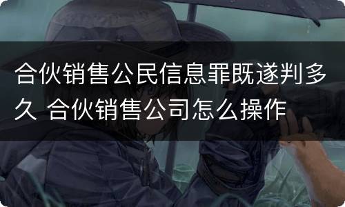 合伙销售公民信息罪既遂判多久 合伙销售公司怎么操作