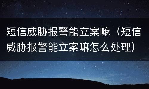 短信威胁报警能立案嘛（短信威胁报警能立案嘛怎么处理）