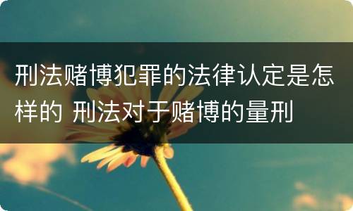 刑法赌博犯罪的法律认定是怎样的 刑法对于赌博的量刑