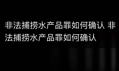 非法捕捞水产品罪如何确认 非法捕捞水产品罪如何确认