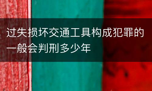 过失损坏交通工具构成犯罪的一般会判刑多少年