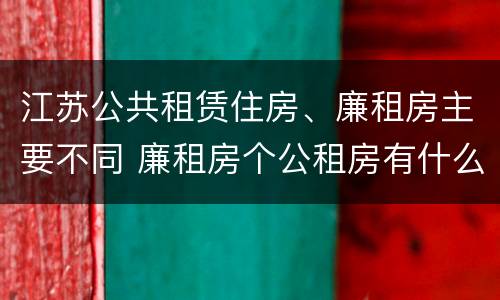 江苏公共租赁住房、廉租房主要不同 廉租房个公租房有什么区别
