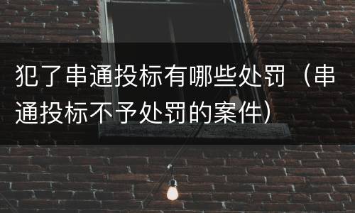 犯了串通投标有哪些处罚（串通投标不予处罚的案件）