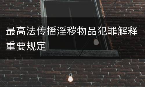最高法传播淫秽物品犯罪解释重要规定