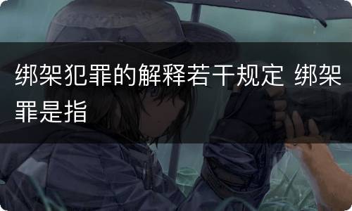 绑架犯罪的解释若干规定 绑架罪是指