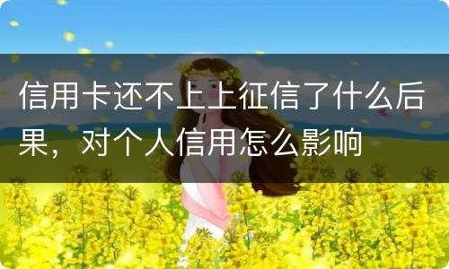 信用卡还不上上征信了什么后果，对个人信用怎么影响