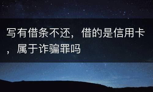写有借条不还，借的是信用卡，属于诈骗罪吗
