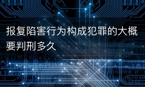 报复陷害行为构成犯罪的大概要判刑多久