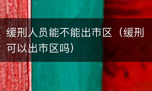 缓刑人员能不能出市区（缓刑可以出市区吗）