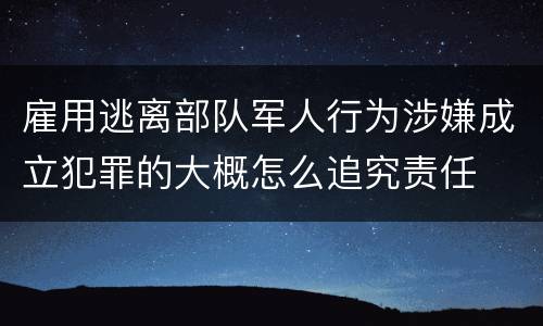 雇用逃离部队军人行为涉嫌成立犯罪的大概怎么追究责任