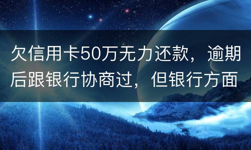 欠信用卡50万无力还款，逾期后跟银行协商过，但银行方面说一要一次性还清