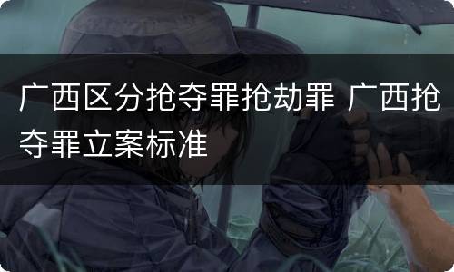 广西区分抢夺罪抢劫罪 广西抢夺罪立案标准