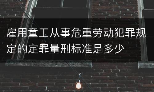 雇用童工从事危重劳动犯罪规定的定罪量刑标准是多少