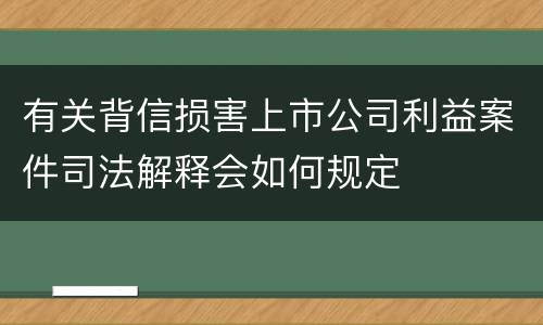 有关背信损害上市公司利益案件司法解释会如何规定