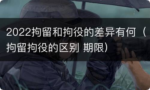2022拘留和拘役的差异有何（拘留拘役的区别 期限）