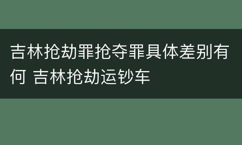 吉林抢劫罪抢夺罪具体差别有何 吉林抢劫运钞车
