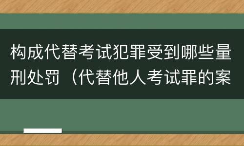 构成代替考试犯罪受到哪些量刑处罚（代替他人考试罪的案例）