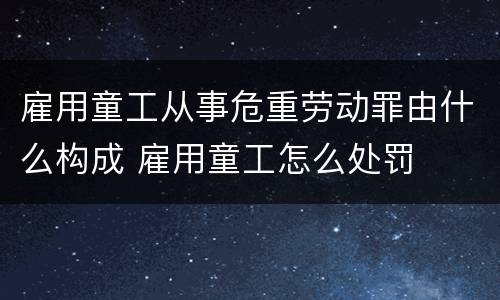 雇用童工从事危重劳动罪由什么构成 雇用童工怎么处罚