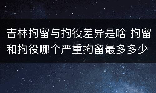 吉林拘留与拘役差异是啥 拘留和拘役哪个严重拘留最多多少天