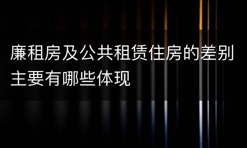 廉租房及公共租赁住房的差别主要有哪些体现