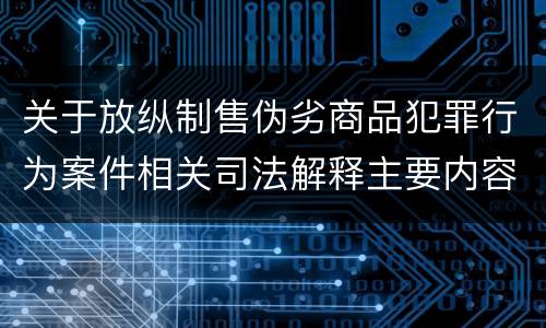 关于放纵制售伪劣商品犯罪行为案件相关司法解释主要内容有哪些
