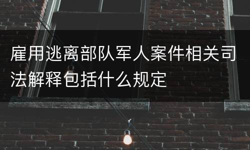 雇用逃离部队军人案件相关司法解释包括什么规定
