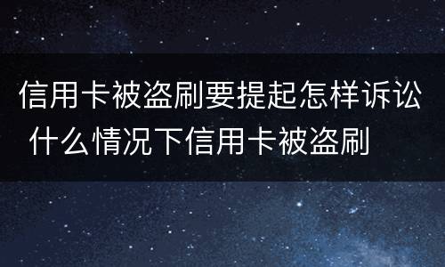 信用卡被盗刷要提起怎样诉讼 什么情况下信用卡被盗刷