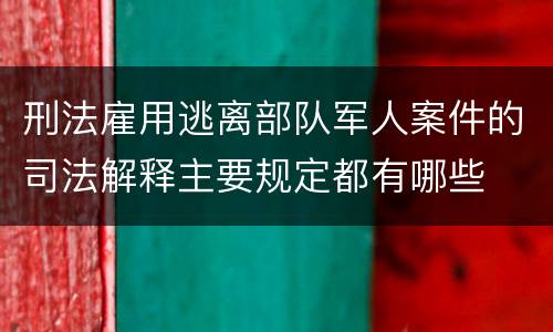 刑法雇用逃离部队军人案件的司法解释主要规定都有哪些