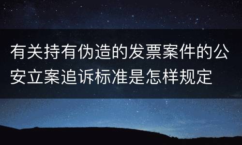 有关持有伪造的发票案件的公安立案追诉标准是怎样规定