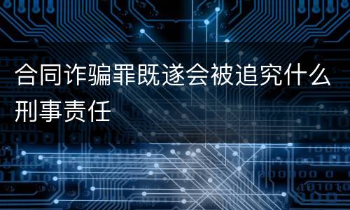 合同诈骗罪既遂会被追究什么刑事责任