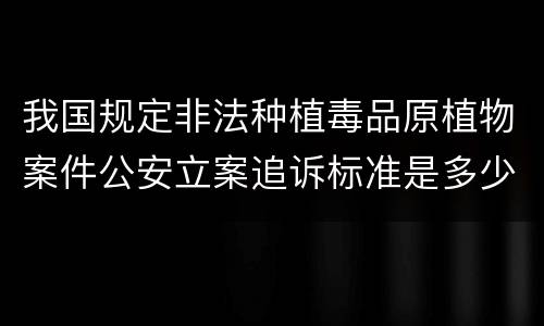 我国规定非法种植毒品原植物案件公安立案追诉标准是多少