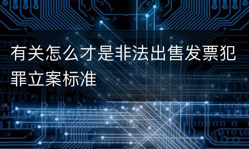 有关怎么才是非法出售发票犯罪立案标准