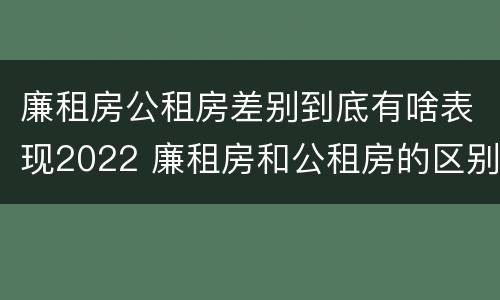 廉租房公租房差别到底有啥表现2022 廉租房和公租房的区别到底是什么?