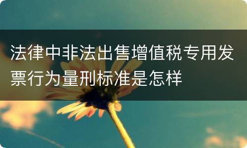 法律中非法出售增值税专用发票行为量刑标准是怎样